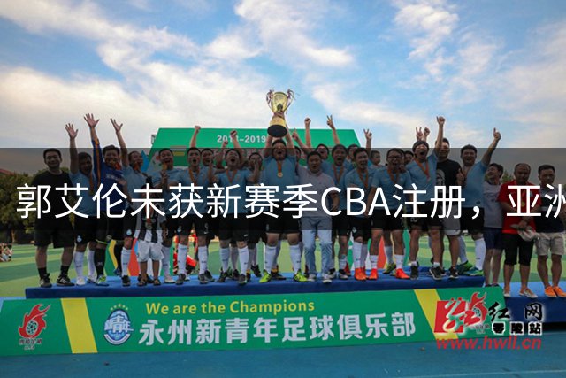 郭艾伦未获新赛季CBA注册，亚洲控卫传奇或将落幕